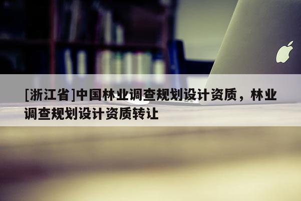 [浙江省]中國林業調查規劃設計資質，林業調查規劃設計資質轉讓