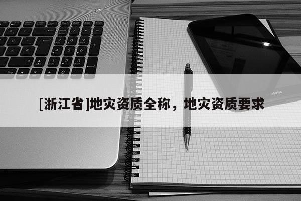 [浙江省]地災(zāi)資質(zhì)全稱，地災(zāi)資質(zhì)要求