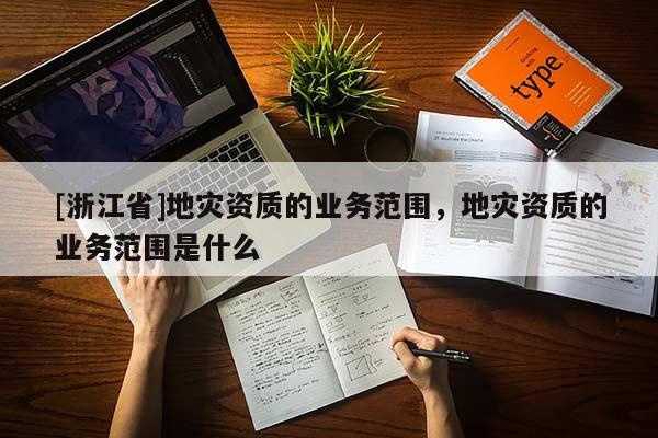 [浙江省]地災資質的業務范圍，地災資質的業務范圍是什么