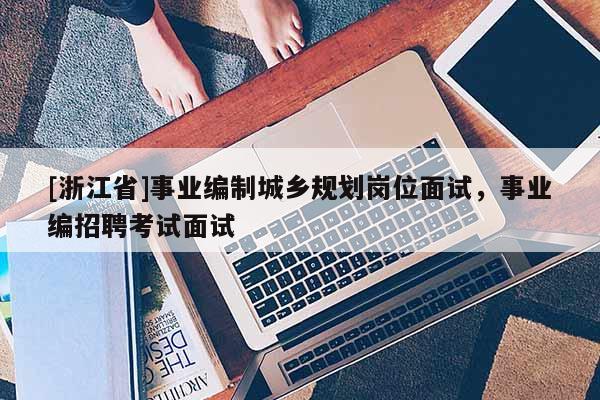 [浙江省]事業編制城鄉規劃崗位面試，事業編招聘考試面試