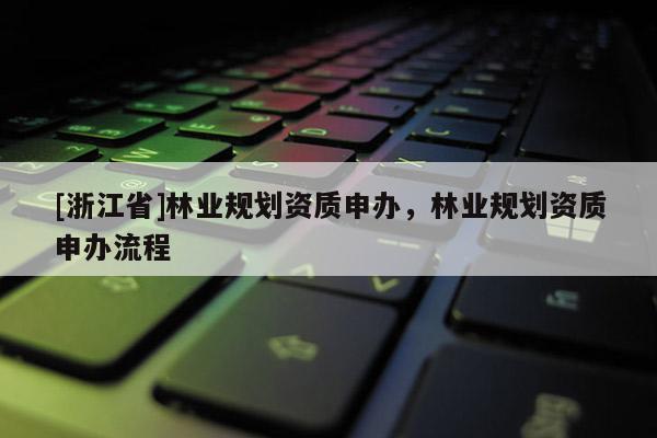 [浙江省]林業規劃資質申辦，林業規劃資質申辦流程