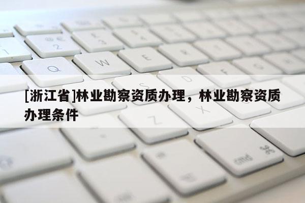 [浙江省]林業勘察資質辦理，林業勘察資質辦理條件