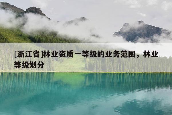 [浙江省]林業(yè)資質(zhì)一等級(jí)的業(yè)務(wù)范圍，林業(yè)等級(jí)劃分