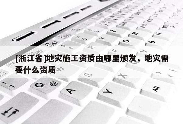 [浙江省]地災施工資質由哪里頒發，地災需要什么資質
