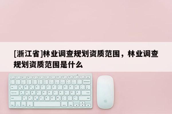 [浙江省]林業調查規劃資質范圍，林業調查規劃資質范圍是什么