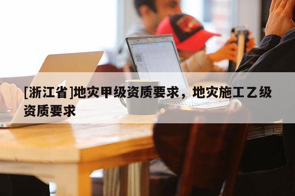 [浙江省]地災(zāi)甲級(jí)資質(zhì)要求，地災(zāi)施工乙級(jí)資質(zhì)要求