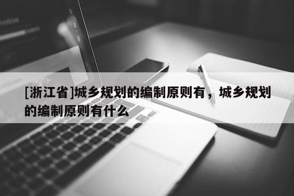 [浙江省]城鄉(xiāng)規(guī)劃的編制原則有，城鄉(xiāng)規(guī)劃的編制原則有什么