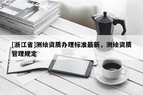 [浙江省]測繪資質辦理標準最新，測繪資質管理規定