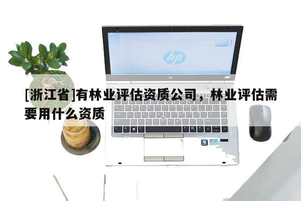 [浙江省]有林業(yè)評估資質(zhì)公司，林業(yè)評估需要用什么資質(zhì)