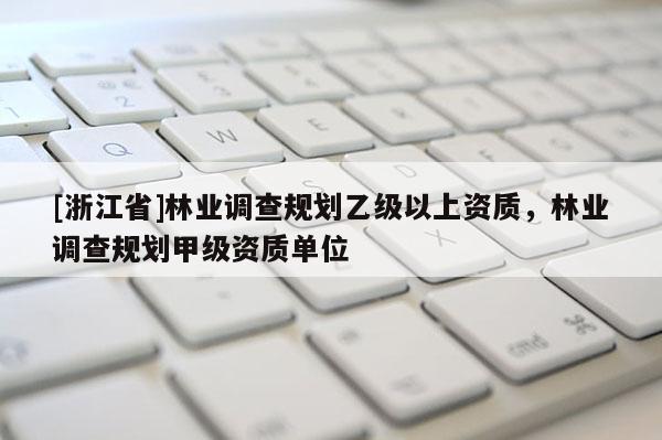 [浙江省]林業(yè)調(diào)查規(guī)劃乙級以上資質(zhì)，林業(yè)調(diào)查規(guī)劃甲級資質(zhì)單位