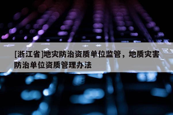 [浙江省]地災防治資質單位監管，地質災害防治單位資質管理辦法