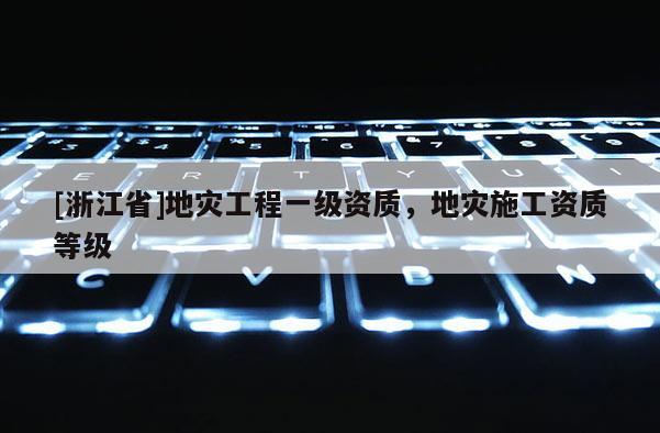 [浙江省]地災(zāi)工程一級資質(zhì)，地災(zāi)施工資質(zhì)等級