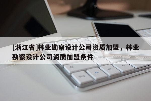[浙江省]林業(yè)勘察設(shè)計公司資質(zhì)加盟，林業(yè)勘察設(shè)計公司資質(zhì)加盟條件