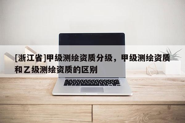 [浙江省]甲級測繪資質分級，甲級測繪資質和乙級測繪資質的區別