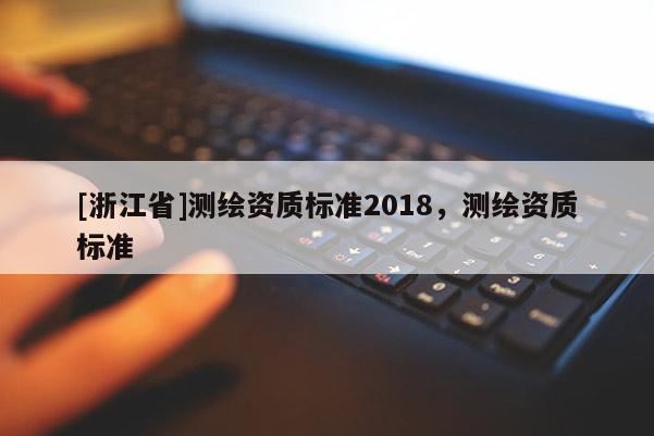 [浙江省]測繪資質(zhì)標(biāo)準(zhǔn)2018，測繪資質(zhì)標(biāo)準(zhǔn)