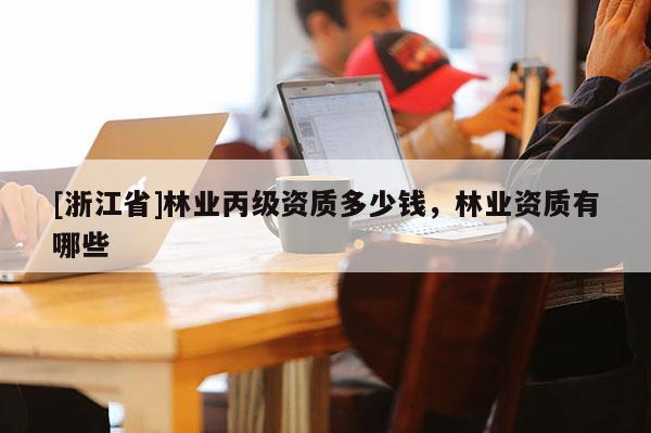[浙江省]林業(yè)丙級(jí)資質(zhì)多少錢(qián)，林業(yè)資質(zhì)有哪些