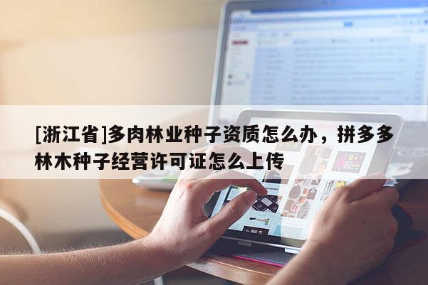 [浙江省]多肉林業(yè)種子資質(zhì)怎么辦，拼多多林木種子經(jīng)營(yíng)許可證怎么上傳