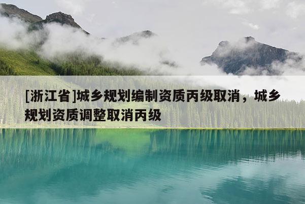[浙江省]城鄉規劃編制資質丙級取消，城鄉規劃資質調整取消丙級