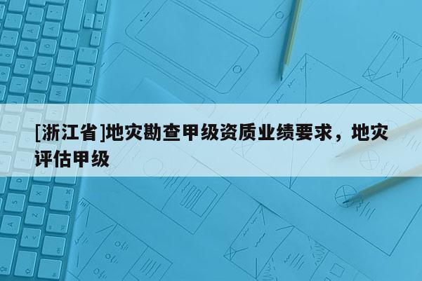 [浙江省]地災勘查甲級資質業績要求，地災評估甲級