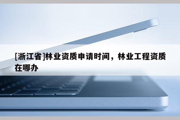 [浙江省]林業資質申請時間，林業工程資質在哪辦