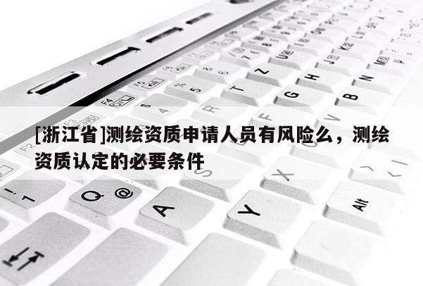 [浙江省]測繪資質(zhì)申請人員有風(fēng)險么，測繪資質(zhì)認(rèn)定的必要條件