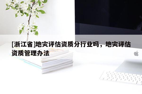 [浙江省]地災評估資質分行業嗎，地災評估資質管理辦法