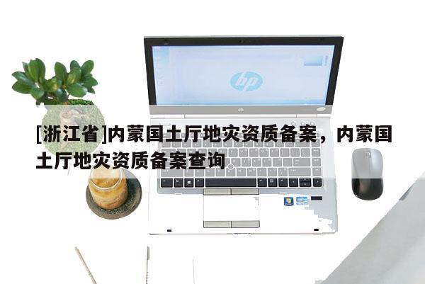 [浙江省]內(nèi)蒙國(guó)土廳地災(zāi)資質(zhì)備案，內(nèi)蒙國(guó)土廳地災(zāi)資質(zhì)備案查詢(xún)
