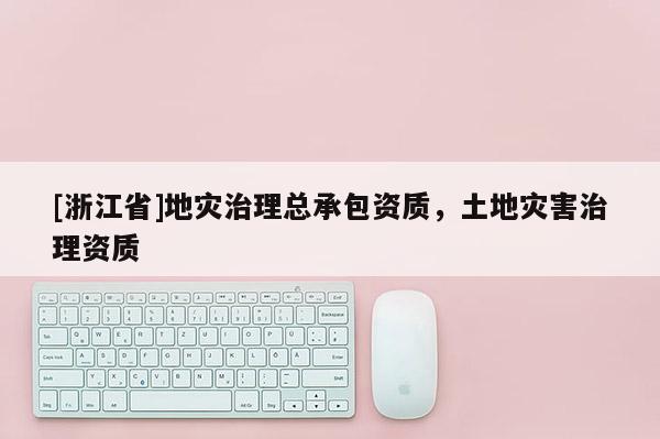 [浙江省]地災(zāi)治理總承包資質(zhì)，土地災(zāi)害治理資質(zhì)