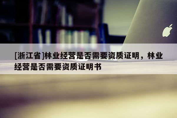 [浙江省]林業經營是否需要資質證明，林業經營是否需要資質證明書