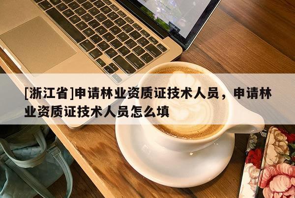 [浙江省]申請林業資質證技術人員，申請林業資質證技術人員怎么填