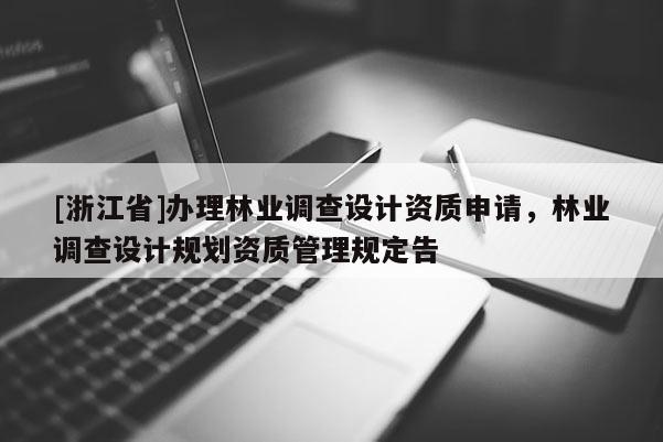 [浙江省]辦理林業(yè)調(diào)查設(shè)計(jì)資質(zhì)申請，林業(yè)調(diào)查設(shè)計(jì)規(guī)劃資質(zhì)管理規(guī)定告