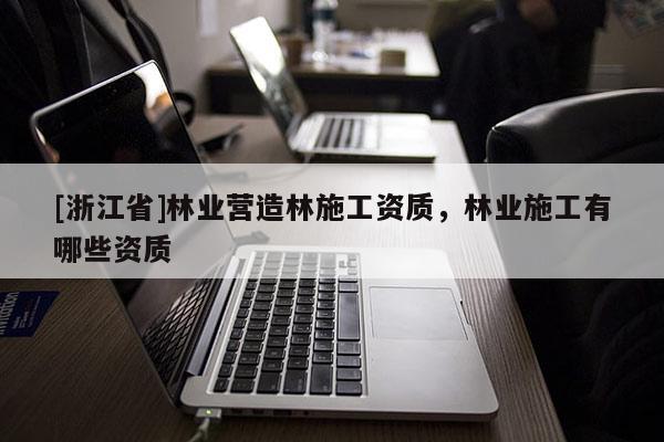 [浙江省]林業營造林施工資質，林業施工有哪些資質