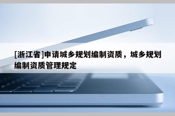 [浙江省]申請城鄉規劃編制資質，城鄉規劃編制資質管理規定