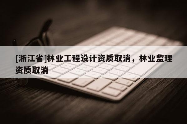 [浙江省]林業(yè)工程設(shè)計(jì)資質(zhì)取消，林業(yè)監(jiān)理資質(zhì)取消