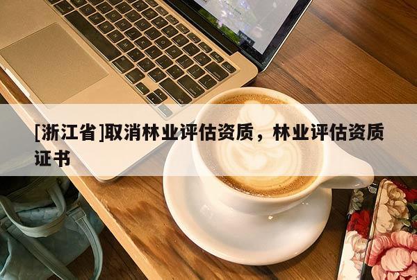 [浙江省]取消林業(yè)評(píng)估資質(zhì)，林業(yè)評(píng)估資質(zhì)證書(shū)