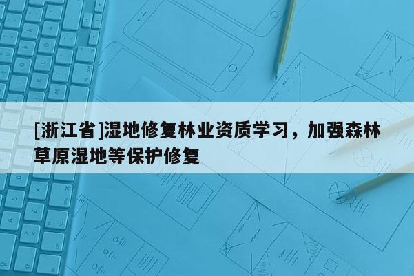 [浙江省]濕地修復(fù)林業(yè)資質(zhì)學(xué)習(xí)，加強(qiáng)森林草原濕地等保護(hù)修復(fù)