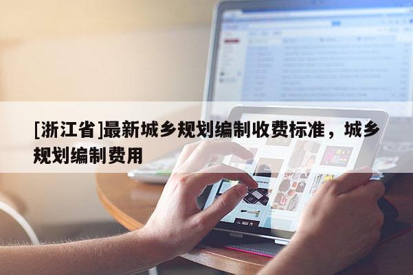 [浙江省]最新城鄉(xiāng)規(guī)劃編制收費(fèi)標(biāo)準(zhǔn)，城鄉(xiāng)規(guī)劃編制費(fèi)用