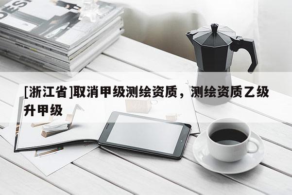 [浙江省]取消甲級測繪資質(zhì)，測繪資質(zhì)乙級升甲級