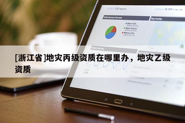 [浙江省]地災丙級資質在哪里辦，地災乙級資質