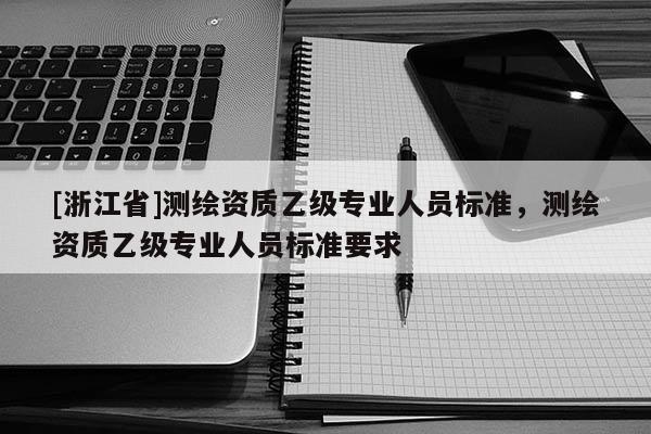 [浙江省]測繪資質乙級專業人員標準，測繪資質乙級專業人員標準要求
