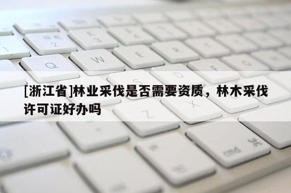 [浙江省]林業采伐是否需要資質，林木采伐許可證好辦嗎