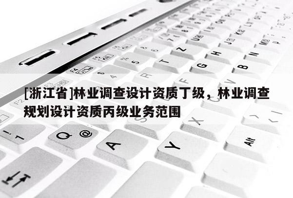[浙江省]林業調查設計資質丁級，林業調查規劃設計資質丙級業務范圍