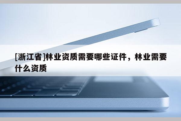 [浙江省]林業資質需要哪些證件，林業需要什么資質
