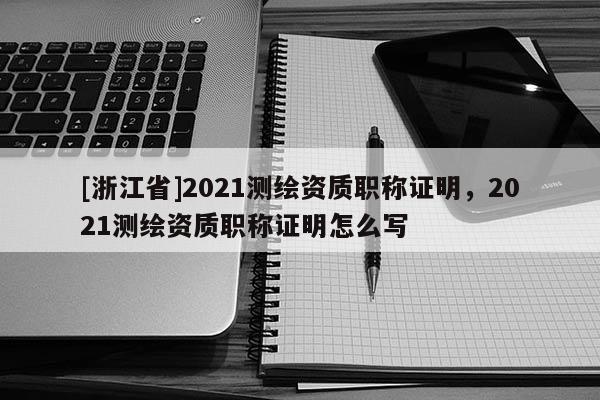 [浙江省]2021測繪資質職稱證明，2021測繪資質職稱證明怎么寫