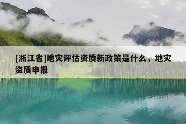 [浙江省]地災評估資質(zhì)新政策是什么，地災資質(zhì)申報
