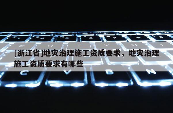 [浙江省]地災治理施工資質要求，地災治理施工資質要求有哪些