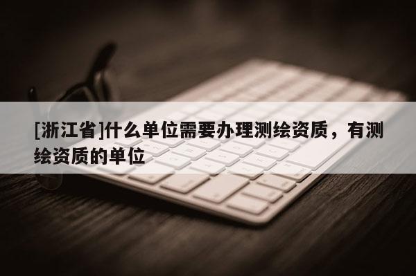 [浙江省]什么單位需要辦理測(cè)繪資質(zhì)，有測(cè)繪資質(zhì)的單位