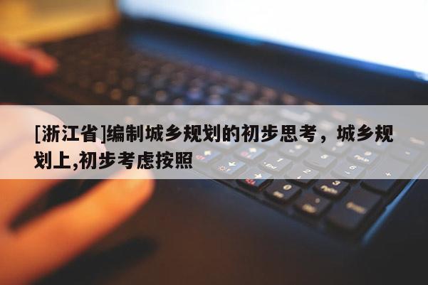 [浙江省]編制城鄉規劃的初步思考，城鄉規劃上,初步考慮按照