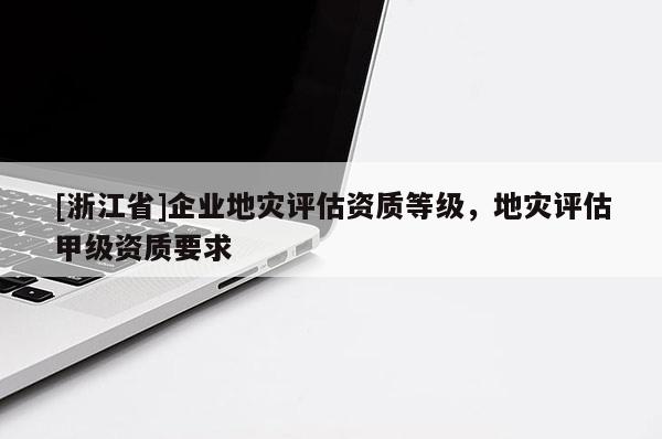 [浙江省]企業地災評估資質等級，地災評估甲級資質要求