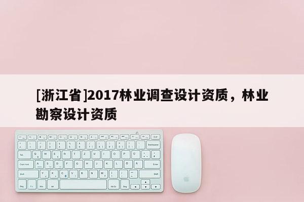 [浙江省]2017林業調查設計資質，林業勘察設計資質